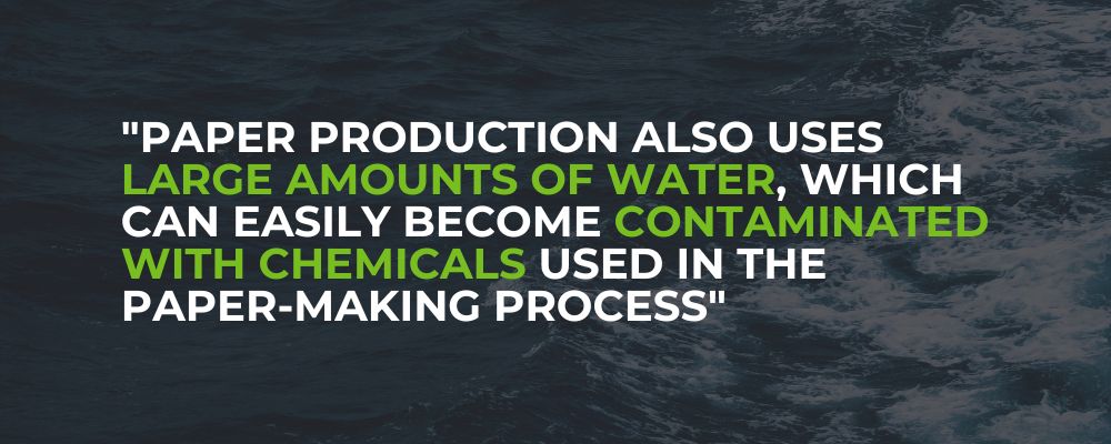 Paper production also uses large amounts of water, which can easily become contaminated with chemicals used in the paper-making process